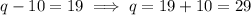 q-10=19\implies q = 19 +10 = 29