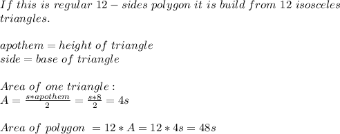 &#10;If\ this\ is\ regular\ 12-sides\ polygon\ it\ is\ build\ from\ 12\ isosceles\\triangles.\\\\&#10;apothem=height\ of\ triangle\\\&#10;side=base\ of\ triangle\\\\&#10;Area\ of\ one\ triangle:\\&#10;A=\frac{s*apothem}{2}=\frac{s*8}{2}=4s\\\\&#10;Area\ of\ polygon\ =12*A=12*4s=48s&#10;&#10;&#10;