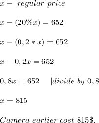 x-\ regular\ price\\\\&#10;x-(20\%x)=652\\\\&#10;x-(0,2*x)=652\\\\&#10;x-0,2x=652\\\\&#10;0,8x=652\ \ \ \ |divide\ by\ 0,8\\\\&#10;x=815\\\\&#10;Camera\ earlier\ cost\ 815\$.