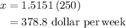 \begin{aligned}x&=1.5151\left( {250}\right)\\&= 378.8\,\,{\text{dollar}}\,\,{\text{per}}\,{\text{week}}\\\end{aligned}