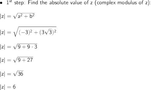 \large\begin{array}{l}\\\\&#10; \bullet~~\textsf{1}\mathsf{^{st}}\textsf{ step: Find the absolute value&#10; of z (complex modulus of z):}\\\\ \mathsf{|z|=\sqrt{a^2+b^2}}\\\\ &#10;\mathsf{|z|=\sqrt{(-3)^2+(3\sqrt{3})^2}}\\\\ &#10;\mathsf{|z|=\sqrt{9+9\cdot 3}}\\\\ \mathsf{|z|=\sqrt{9+27}}\\\\&#10; \mathsf{|z|=\sqrt{36}}\\\\ \mathsf{|z|=6} \end{array}