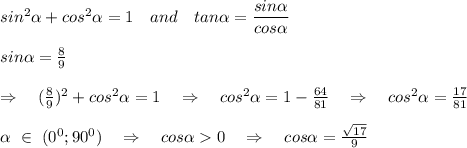sin^2 \alpha +cos^2 \alpha =1\ \ \ and\ \ \ tan \alpha = \frac{\big{sin \alpha }}{\big{cos \alpha }} \\\\sin \alpha  =  \frac{8}{9}\\\\ \Rightarrow\ \ \ (\frac{8}{9})^2+cos^2 \alpha =1\ \ \ \Rightarrow\ \ \ cos^2 \alpha =1- \frac{64}{81} \ \ \ \Rightarrow\ \ \ cos^2 \alpha = \frac{17}{81} \\\\ \alpha \ \in\ (0^0;90^0)\ \ \ \Rightarrow\ \ \ cos \alpha 0\ \ \ \Rightarrow\ \ \ cos \alpha = \frac{ \sqrt{17} }{9} \\\\