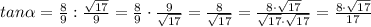 tan \alpha = \frac{8}{9}: \frac{ \sqrt{17} }{9} =\frac{8}{9}\cdot  \frac{9}{\sqrt{17}}= \frac{8}{\sqrt{17}}= \frac{8\cdot \sqrt{17}}{\sqrt{17}\cdot \sqrt{17}}=\frac{8\cdot \sqrt{17}}{17}