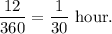 \dfrac{12}{360}=\dfrac{1}{30}~\textup{hour}.