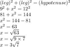 (leg)^2+(leg)^2=(hypotenuse)^2 \\ 9^2+x^2=12^2 \\ 81+x^2=144 \\ x^2=144-81 \\ x^2=63 \\ x=\sqrt{63} \\ x=\sqrt{9 \times 7} \\ x=3 \sqrt{7}