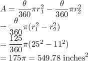 A=\dfrac{\theta}{360}\pi r_1^2-\dfrac{\theta}{360}\pi r_2^2\\ =\dfrac{\theta}{360}\pi (r_1^2-r_2^2)\\ =\dfrac{125}{360}\pi(25^2-11^2)\\ =175\pi =549.78\ \text{inches}^2