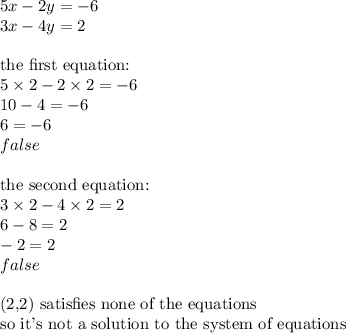 5x-2y=-6 \\&#10;3x-4y=2 \\ \\&#10;\hbox{the first equation:} \\&#10;5 \times 2 - 2 \times 2=-6 \\&#10;10-4=-6 \\&#10;6=-6 \\&#10;false \\ \\&#10;\hbox{the second equation:} \\&#10;3 \times 2 - 4 \times 2=2 \\&#10;6-8=2 \\&#10;-2=2 \\&#10;false \\ \\&#10;\hbox{(2,2) satisfies none of the equations} \\&#10;\hbox{so it's not a solution to the system of equations}