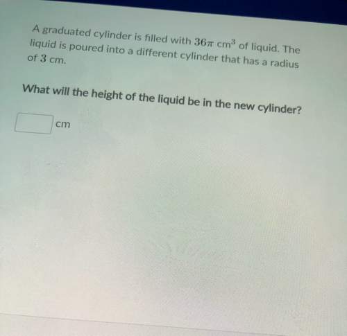 Agraduated cylinder is filled with 36pi cm^3 of liquid. the liquid is poured into a different cylind