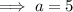 \implies a=5