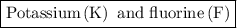 \boxed{{\text{Potassium}}\left( {\text{K}} \right){\text{ and fluorine}}\left( {\text{F}} \right)}