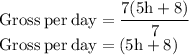 \rm {Gross\: per\: day}=\dfrac {7(5h+8)}{7}\\\rm {Gross\: per\: day}=(5h+8)