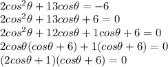 \\ 2cos^2 \theta+13cos \theta=-6 \\ 2cos^2 \theta+13cos \theta+6=0 \\ 2cos^2 \theta+12cos \theta+1cos \theta+6=0 \\ 2cos \theta(cos \theta+6)+1(cos \theta+6)=0  \\ (2cos\theta +1)(cos\theta+6)=0 \\