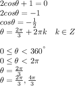 2cos \theta+1=0 \\ 2cos \theta=-1 \\ cos \theta=- \frac{1}{2} \\ \theta= \frac{ 2\pi }{3} +2 \pi k~~~k \in Z \\  \\ 0 \leq \theta \ \textless \ 360^{а}  \\ 0 \leq \theta \ \textless  \ 2 \pi  \\  \theta = \frac{2 \pi }{3}  \\ \theta = \frac{2 \pi }{3} ,  \frac{4 \pi }{3}