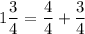 \displaystyle 1 \frac{3}{4} = \frac{4}{4} + \frac{3}{4}