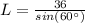 L= \frac{36}{sin(60\°)}