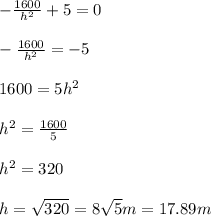 -\frac{1600}{h^{2}}+5=0\\ \\-\frac{1600}{h^{2} }=-5\\ \\1600=5h^{2}\\ \\h^{2}=\frac{1600}{5}\\  \\h^{2}=320\\ \\h=\sqrt{320}=8\sqrt{5}m=17.89m