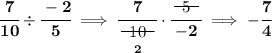 \bf \cfrac{7}{10}\div \cfrac{-2}{5}\implies \cfrac{7}{\underset{2}{~~\begin{matrix} 10 \\[-0.7em]\cline{1-1}\\[-5pt]\end{matrix}~~}}\cdot \cfrac{~~\begin{matrix} 5 \\[-0.7em]\cline{1-1}\\[-5pt]\end{matrix}~~}{-2}\implies -\cfrac{7}{4}