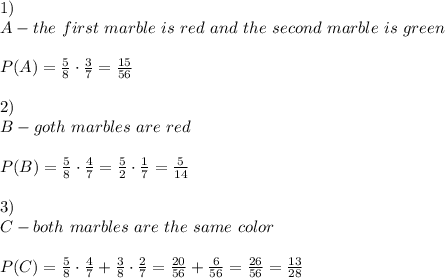 1)\\A-the\ first\ marble\ is\ red\ and\ the\ second\ marble\ is\ green\\\\P(A)=\frac{5}{8}\cdot\frac{3}{7}=\frac{15}{56}\\\\2)\\B-goth\ marbles\ are\ red\\\\P(B)=\frac{5}{8}\cdot\frac{4}{7}=\frac{5}{2}\cdot\frac{1}{7}=\frac{5}{14}\\\\3)\\C-both\ marbles\ are\ the\ same\ color\\\\P(C)=\frac{5}{8}\cdot\frac{4}{7}+\frac{3}{8}\cdot\frac{2}{7}=\frac{20}{56}+\frac{6}{56}=\frac{26}{56}=\frac{13}{28}