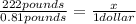 \frac{222 pounds}{0.81 pounds}  = \frac{x}{1 dollar}