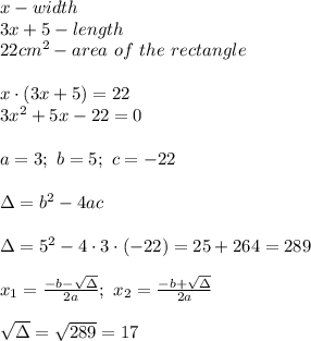 x-width\\3x+5-length\\22cm^2-area\ of\ the\ rectangle\\\\x\cdot(3x+5)=22\\3x^2+5x-22=0\\\\a=3;\ b=5;\ c=-22\\\\\Delta=b^2-4ac\\\\\Delta=5^2-4\cdot3\cdot(-22)=25+264=289\\\\x_1=\frac{-b-\sqrt\Delta}{2a};\ x_2=\frac{-b+\sqrt\Delta}{2a}\\\\\sqrt\Delta=\sqrt{289}=17
