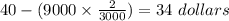 40-(9000\times\frac{2}{3000})=34\ dollars&#10;