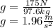 g=\frac{175N}{97.6kg}\\ g=1.96\frac{m}{s^{2} }