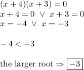 (x+4)(x+3)=0 \\&#10;x+4=0 \ \lor \ x+3=0 \\&#10;x=-4 \ \lor \ x=-3 \\ \\&#10;-4 < -3 \\ \\&#10;\hbox{the larger root} \Rightarrow \boxed{ -3}