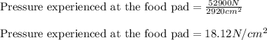 \text{Pressure experienced at the food pad}=\frac{52900N}{2920cm^2}\\\\\text{Pressure experienced at the food pad}=18.12N/cm^2