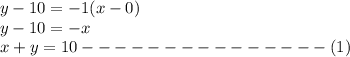 y - 10 = -1(x - 0)\\y - 10 = -x \\x + y = 10---------------(1)