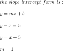 the \ slope \ intercept \ form \ is : \\ \\ y= mx +b\\\\y - x = 5 \\ \\y=x+5 \\ \\ m=1