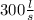 300\frac{l}{ s }