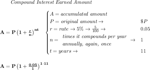 \bf \qquad \textit{Compound Interest Earned Amount} \\\\A=P\left(1+\frac{r}{n}\right)^{nt}&#10;\quad &#10;\begin{cases}&#10;A=\textit{accumulated amount}\\&#10;P=\textit{original amount}\to &\$P\\&#10;r=rate\to 5\%\to \frac{5}{100}\to &0.05\\&#10;n=&#10;\begin{array}{llll}&#10;\textit{times it compounds per year}\\&#10;\textit{annually, again, once}&#10;\end{array}\to &1\\&#10;&#10;t=years\to &11&#10;\end{cases}&#10;\\\\\\&#10;A=P\left(1+\frac{0.05}{1}\right)^{1\cdot 11}
