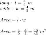 long : \ l = \frac{4}{9} \ m \\ wide : \ w= \frac{4}{5} \ m \\ \\ Area =l \cdot w \\ \\Area =\frac{4}{9}\cdot \frac{4}{5}=\frac{16}{45} \ m^2