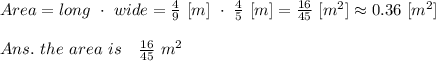 Area=long\ \cdot\ wide= \frac{4}{9} \ [m]\ \cdot\  \frac{4}{5} \ [m]= \frac{16}{45} \ [m^2]\approx0.36\ [m^2]\\\\Ans.\ the\ area\ is\  \ \ \frac{16}{45} \ m^2