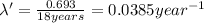 \lambda '=\frac{0.693}{18 years}=0.0385 year^{-1}