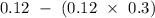 0.12\ -\ (0.12\ \times\ 0.3)