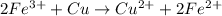 2Fe^{3+}+Cu\rightarrow Cu^{2+}+2Fe^{2+}