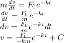 m\frac{dv}{dt}= F_{0}e^{-kt}\\\frac{dv}{dt}=\frac{ F_{0}}{m} e^{-kt}\\dv=\frac{ F_{0}}{m}e^{-kt}dt\\ v=\frac{ F_{0}}{-km}e^{-kt}+C