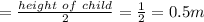 =\frac{height\ of\ child}{2}=\frac{1}{2}=0.5m