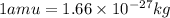 1amu=1.66\times 10^{-27}kg