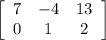 \left[\begin{array}{ccc}7&-4&13\\0&1&2\\\end{array}\right]