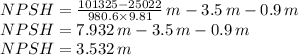 NPSH= \frac{101325-25022}{980.6\times9.81}\, m-3.5\, m- 0.9 \, m\\NPSH= 7.932\, m-3.5\, m- 0.9 \, m\\NPSH=3.532 \, m