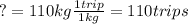 ?=110 kg \frac{1 trip}{1kg}=11 0trips