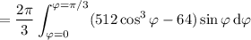 =\displaystyle\frac{2\pi}3\int_{\varphi=0}^{\varphi=\pi/3}(512\cos^3\varphi-64)\sin\varphi\,\mathrm d\varphi