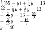 \frac{1}{3} (55-y)+\frac{1}{5} y=13\\\frac{55}{3} -\frac{1}{3}y +\frac{1}{5} y=13\\-\frac{2}{15} y=13-\frac{55}{3} \\-\frac{2}{15} y=-\frac{16}{3} \\y=40