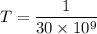 T=\dfrac{1}{30\times 10^9}