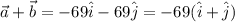 \vec{a}+\vec{b}=-69\hat{i}-69\hat{j}=-69(\hat{i}+\hat{j})