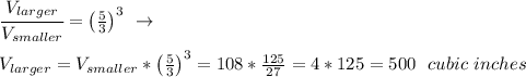 \cfrac{V_{larger}}{V_{smaller}}=\left( \frac{5}{3} \right)^3  \ \to \  \\ \\V_{larger}=V_{smaller}*\left( \frac{5}{3} \right)^3 =108* \frac{125}{27}= 4*125=500 \ \ cubic \ inches