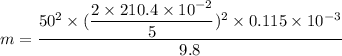 m=\dfrac{50^2\times(\dfrac{2\times210.4\times10^{-2}}{5})^2\times0.115\times10^{-3}}{9.8}