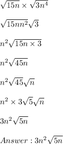 \sqrt{15n} \times  \sqrt{3n^4} \\ \\  \sqrt{15nn^2}  \sqrt{3} \\ \\ n^2  \sqrt{15n \times 3} \\ \\ n^2  \sqrt{45n} \\ \\ n^2  \sqrt{45}  \sqrt{n} \\ \\ n^2 \times 3  \sqrt{5}  \sqrt{n} \\ \\ 3n^2  \sqrt{5n} \\ \\  3n^2  \sqrt{5n}